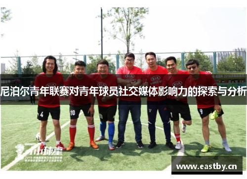 尼泊尔青年联赛对青年球员社交媒体影响力的探索与分析 尼泊尔青年联赛对青年球员社交媒体影响力的探索与分析