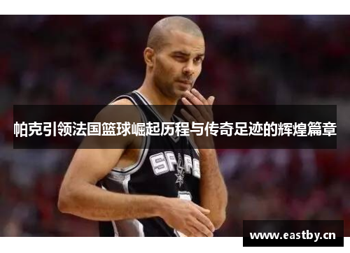 帕克引领法国篮球崛起历程与传奇足迹的辉煌篇章 帕克引领法国篮球崛起历程与传奇足迹的辉煌篇章